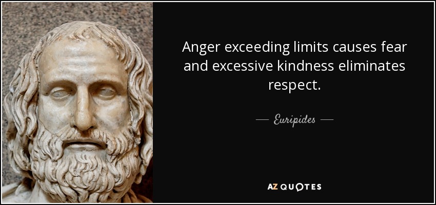 Anger exceeding limits causes fear and excessive kindness eliminates respect. - Euripides