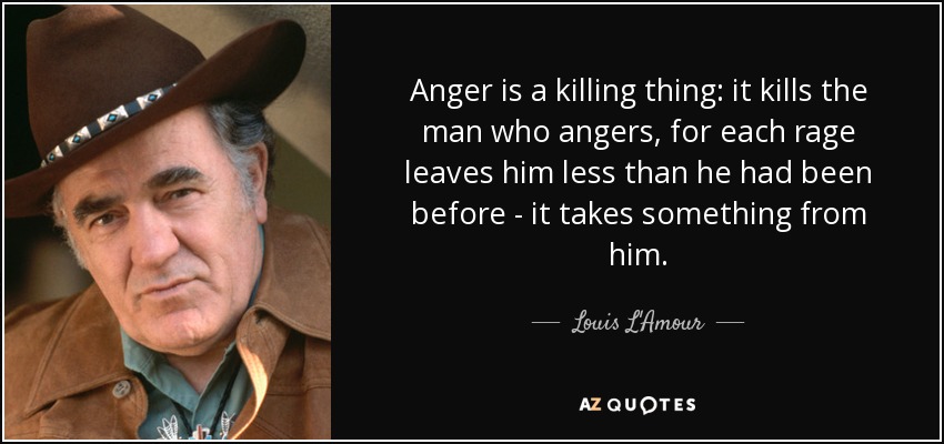 Anger is a killing thing: it kills the man who angers, for each rage leaves him less than he had been before - it takes something from him. - Louis L'Amour