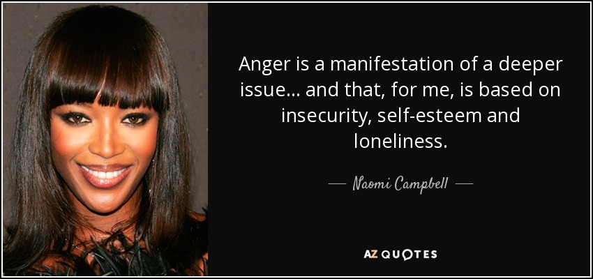 Anger is a manifestation of a deeper issue... and that, for me, is based on insecurity, self-esteem and loneliness. - Naomi Campbell