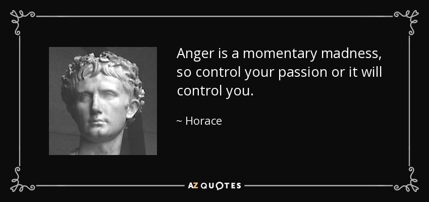 Anger is a momentary madness, so control your passion or it will control you. - Horace