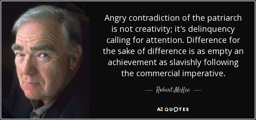 Angry contradiction of the patriarch is not creativity; it's delinquency calling for attention. Difference for the sake of difference is as empty an achievement as slavishly following the commercial imperative. - Robert McKee