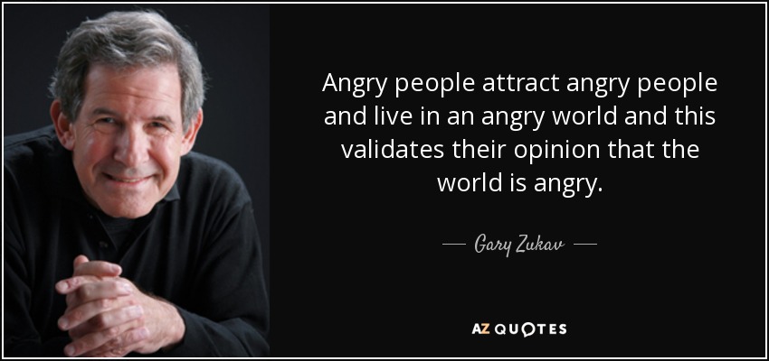 Angry people attract angry people and live in an angry world and this validates their opinion that the world is angry. - Gary Zukav
