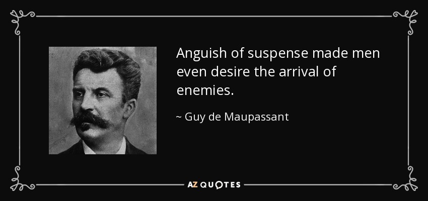 Anguish of suspense made men even desire the arrival of enemies. - Guy de Maupassant
