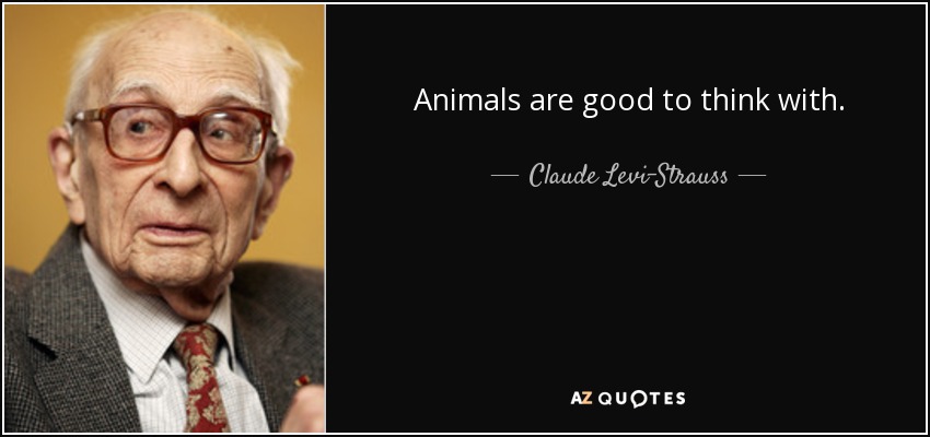 Animals are good to think with. - Claude Levi-Strauss