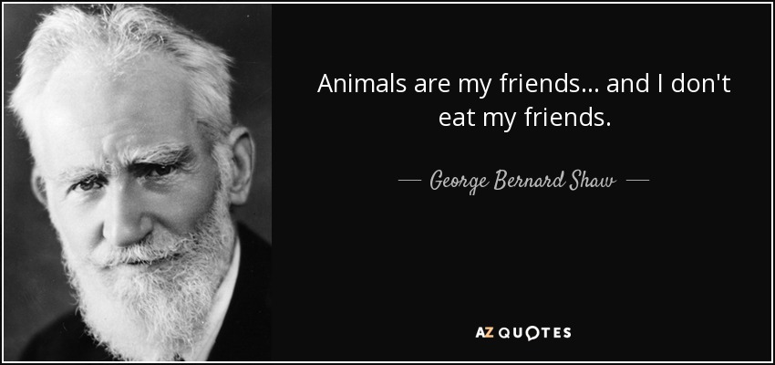 Animals are my friends... and I don't eat my friends. - George Bernard Shaw