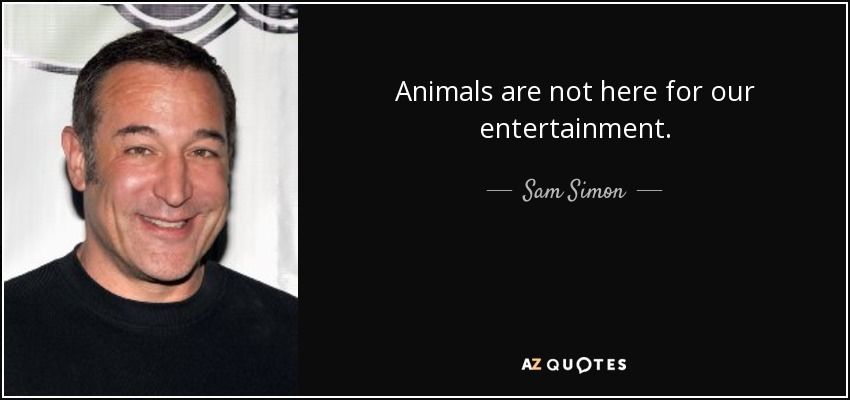 Animals are not here for our entertainment. - Sam Simon