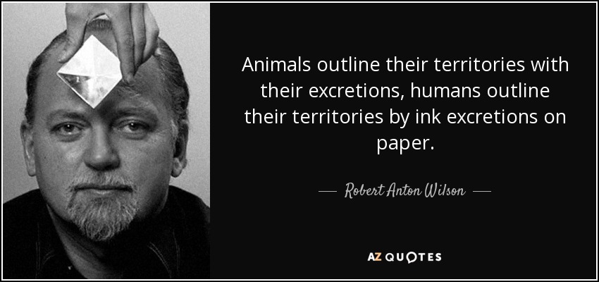 Animals outline their territories with their excretions, humans outline their territories by ink excretions on paper. - Robert Anton Wilson