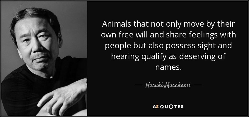 Animals that not only move by their own free will and share feelings with people but also possess sight and hearing qualify as deserving of names. - Haruki Murakami