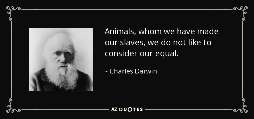 Animals, whom we have made our slaves, we do not like to consider our equal. - Charles Darwin