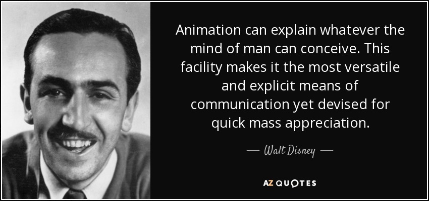 Animation can explain whatever the mind of man can conceive. This facility makes it the most versatile and explicit means of communication yet devised for quick mass appreciation. - Walt Disney