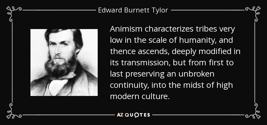Animism characterizes tribes very low in the scale of humanity, and thence ascends, deeply modified in its transmission, but from first to last preserving an unbroken continuity, into the midst of high modern culture. - Edward Burnett Tylor