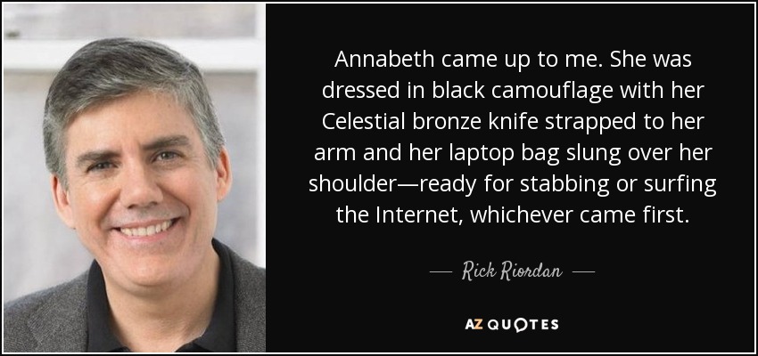 Annabeth came up to me. She was dressed in black camouflage with her Celestial bronze knife strapped to her arm and her laptop bag slung over her shoulder—ready for stabbing or surfing the Internet, whichever came first. - Rick Riordan
