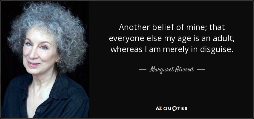 Another belief of mine; that everyone else my age is an adult, whereas I am merely in disguise. - Margaret Atwood