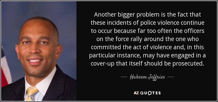 Another bigger problem is the fact that these incidents of police violence continue to occur because far too often the officers on the force rally around the one who committed the act of violence and, in this particular instance, may have engaged in a cover-up that itself should be prosecuted. - Hakeem Jeffries