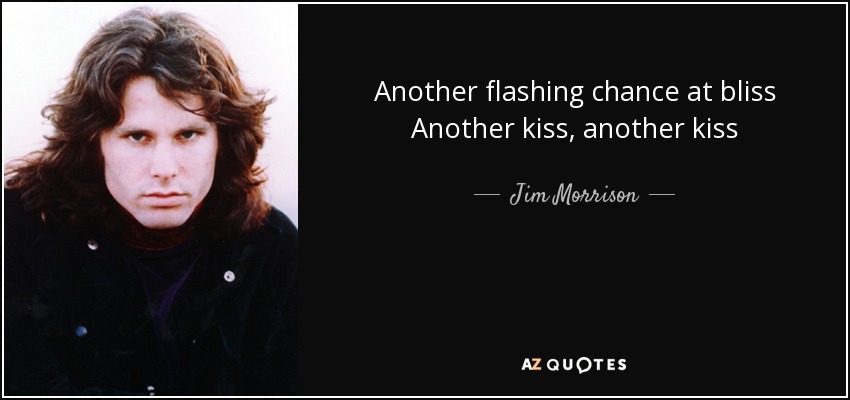 Another flashing chance at bliss Another kiss, another kiss - Jim Morrison
