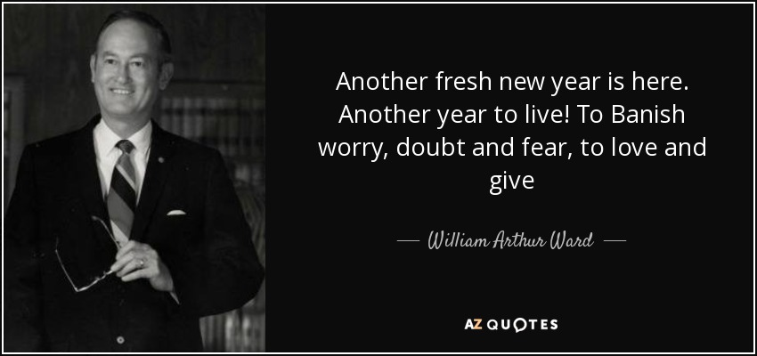 Another fresh new year is here. Another year to live! To Banish worry, doubt and fear, to love and give - William Arthur Ward