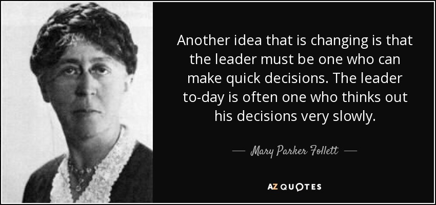 Another idea that is changing is that the leader must be one who can make quick decisions. The leader to-day is often one who thinks out his decisions very slowly. - Mary Parker Follett