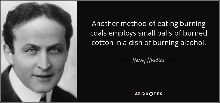 Another method of eating burning coals employs small balls of burned cotton in a dish of burning alcohol. - Harry Houdini