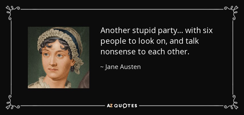 Another stupid party . . . with six people to look on, and talk nonsense to each other. - Jane Austen
