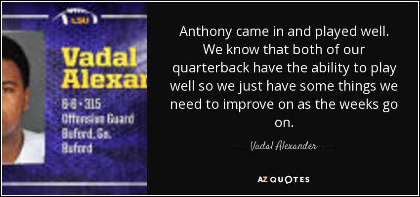 Anthony came in and played well. We know that both of our quarterback have the ability to play well so we just have some things we need to improve on as the weeks go on. - Vadal Alexander