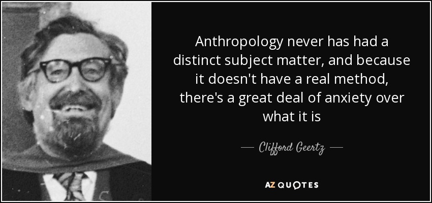 Anthropology never has had a distinct subject matter, and because it doesn't have a real method, there's a great deal of anxiety over what it is - Clifford Geertz