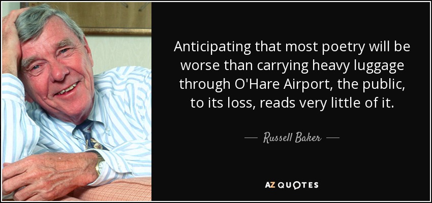 Anticipating that most poetry will be worse than carrying heavy luggage through O'Hare Airport, the public, to its loss, reads very little of it. - Russell Baker