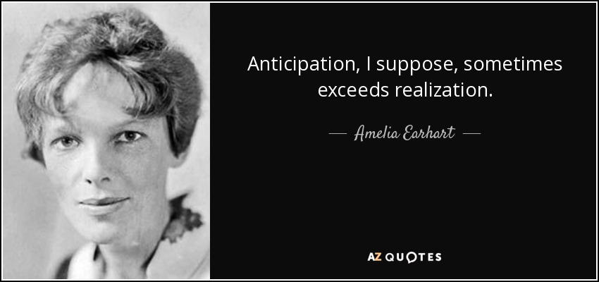 Anticipation, I suppose, sometimes exceeds realization. - Amelia Earhart