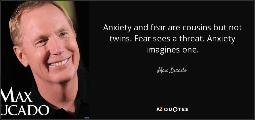 Anxiety and fear are cousins but not twins. Fear sees a threat. Anxiety imagines one. - Max Lucado