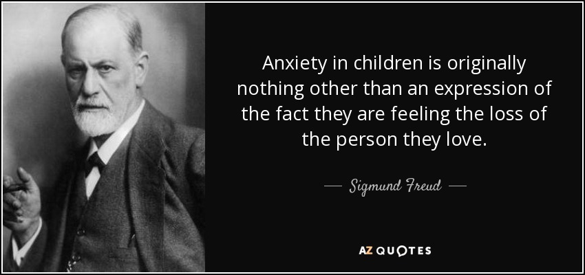Anxiety in children is originally nothing other than an expression of the fact they are feeling the loss of the person they love. - Sigmund Freud