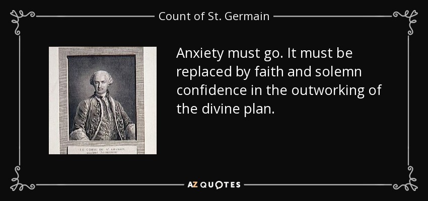 Anxiety must go. It must be replaced by faith and solemn confidence in the outworking of the divine plan. - Count of St. Germain