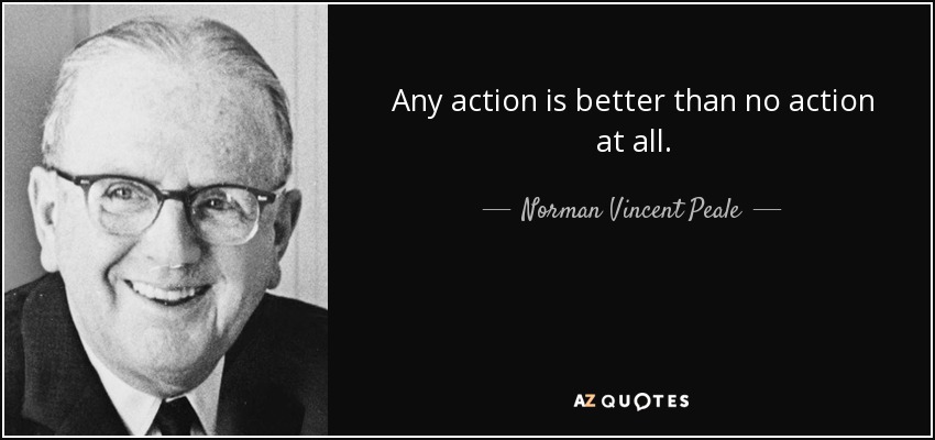 Any action is better than no action at all. - Norman Vincent Peale