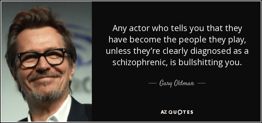 Any actor who tells you that they have become the people they play, unless they’re clearly diagnosed as a schizophrenic, is bullshitting you. - Gary Oldman