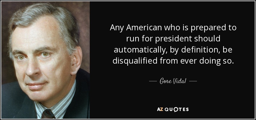 Any American who is prepared to run for president should automatically, by definition, be disqualified from ever doing so. - Gore Vidal