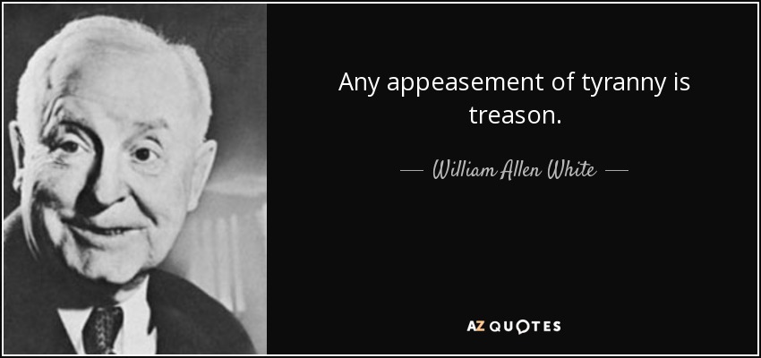 Any appeasement of tyranny is treason. - William Allen White