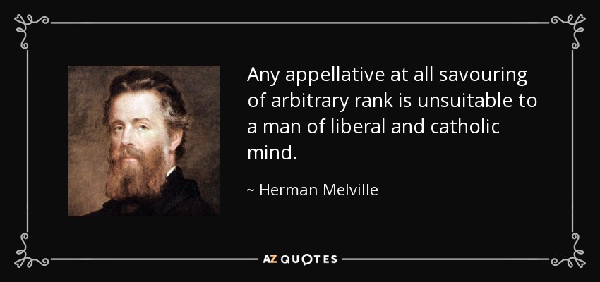 Any appellative at all savouring of arbitrary rank is unsuitable to a man of liberal and catholic mind. - Herman Melville