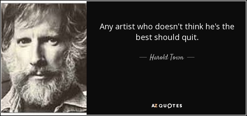 Any artist who doesn't think he's the best should quit. - Harold Town