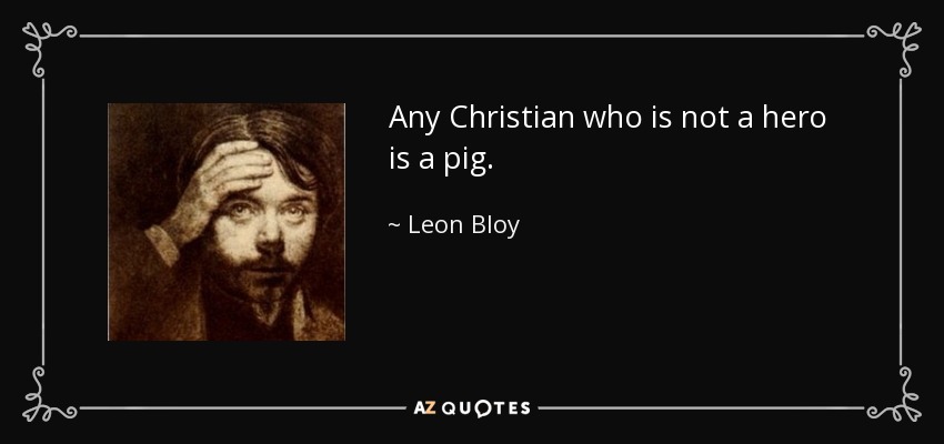 Any Christian who is not a hero is a pig. - Leon Bloy