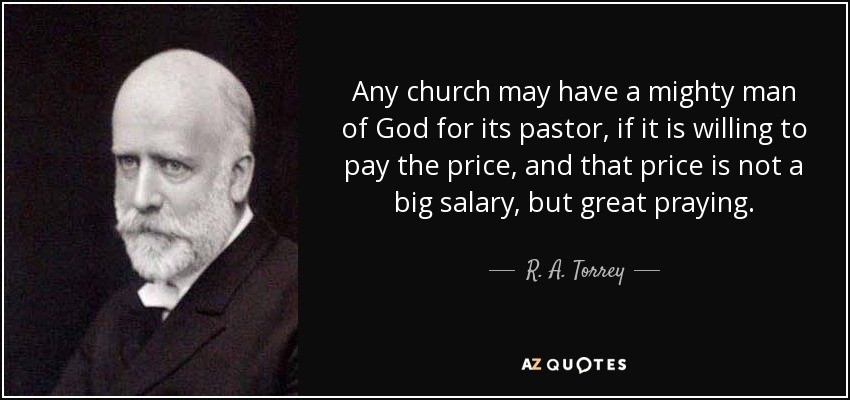 Any church may have a mighty man of God for its pastor, if it is willing to pay the price, and that price is not a big salary, but great praying. - R. A. Torrey