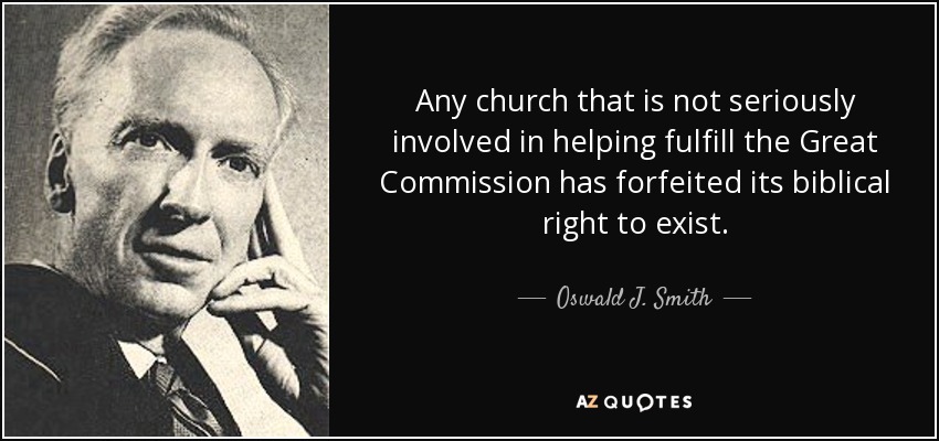 Any church that is not seriously involved in helping fulfill the Great Commission has forfeited its biblical right to exist. - Oswald J. Smith