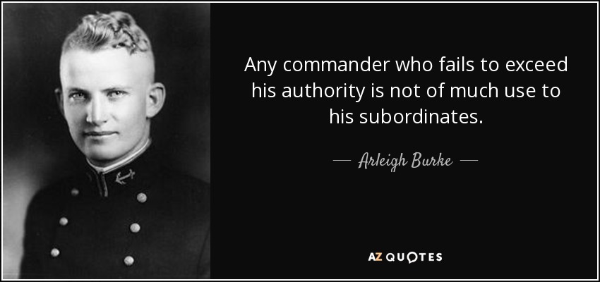 Any commander who fails to exceed his authority is not of much use to his subordinates. - Arleigh Burke