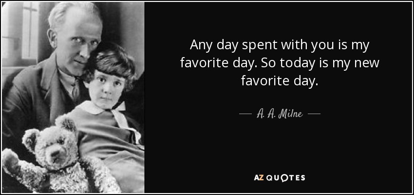 Any day spent with you is my favorite day. So today is my new favorite day. - A. A. Milne