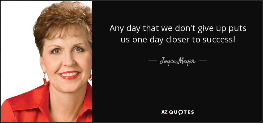 Any day that we don't give up puts us one day closer to success! - Joyce Meyer