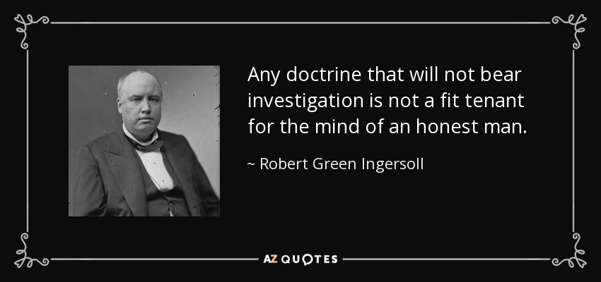 Any doctrine that will not bear investigation is not a fit tenant for the mind of an honest man. - Robert Green Ingersoll
