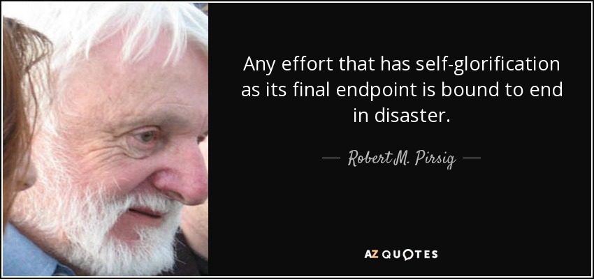 Any effort that has self-glorification as its final endpoint is bound to end in disaster. - Robert M. Pirsig