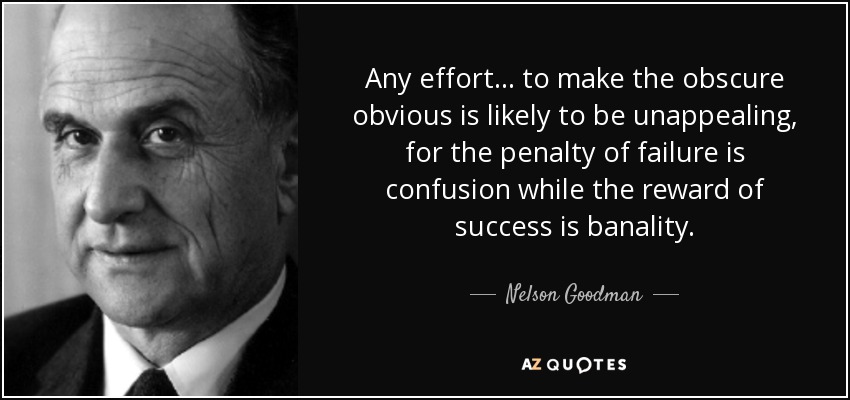 Any effort... to make the obscure obvious is likely to be unappealing, for the penalty of failure is confusion while the reward of success is banality. - Nelson Goodman