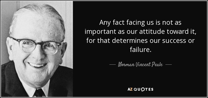 Any fact facing us is not as important as our attitude toward it, for that determines our success or failure. - Norman Vincent Peale