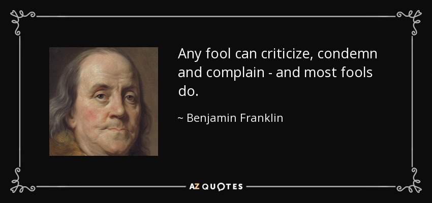 Any fool can criticize, condemn and complain - and most fools do. - Benjamin Franklin