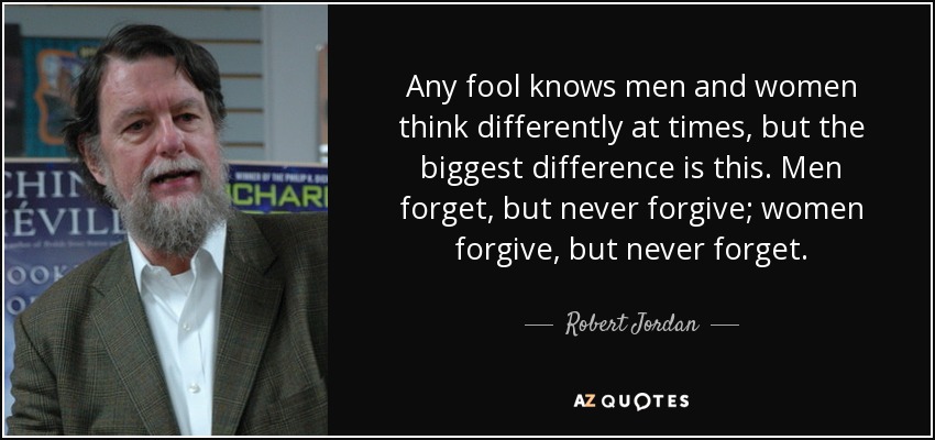 Any fool knows men and women think differently at times, but the biggest difference is this. Men forget, but never forgive; women forgive, but never forget. - Robert Jordan