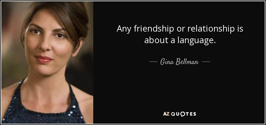 Any friendship or relationship is about a language. - Gina Bellman