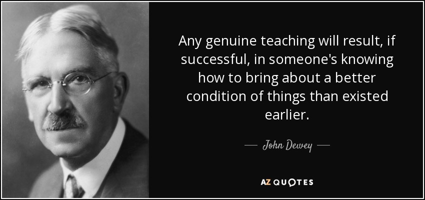 Any genuine teaching will result, if successful, in someone's knowing how to bring about a better condition of things than existed earlier. - John Dewey